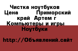 Чистка ноутбуков  › Цена ­ 600 - Приморский край, Артем г. Компьютеры и игры » Ноутбуки   